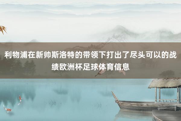 利物浦在新帅斯洛特的带领下打出了尽头可以的战绩欧洲杯足球体育信息