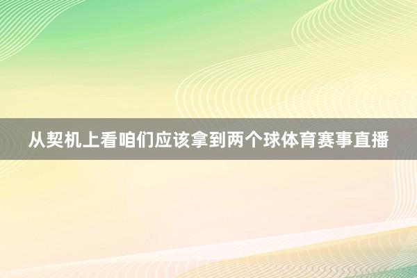 从契机上看咱们应该拿到两个球体育赛事直播