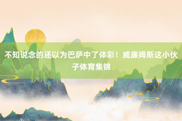 不知说念的还以为巴萨中了体彩！威廉姆斯这小伙子体育集锦