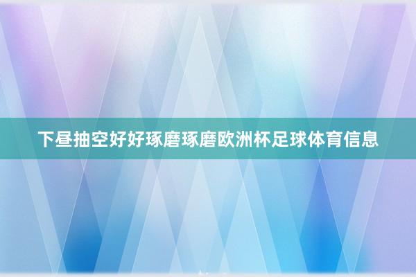 下昼抽空好好琢磨琢磨欧洲杯足球体育信息