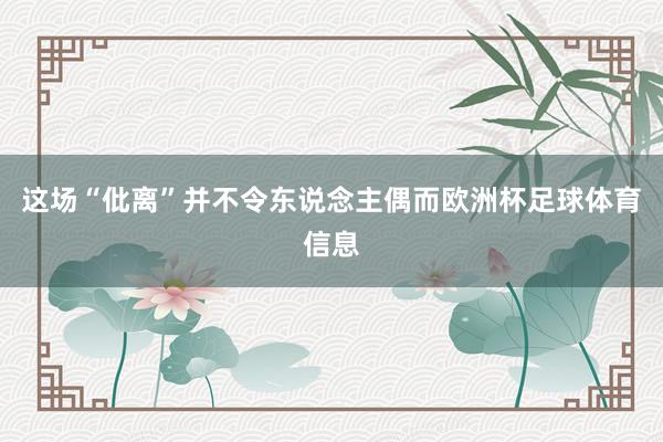 这场“仳离”并不令东说念主偶而欧洲杯足球体育信息