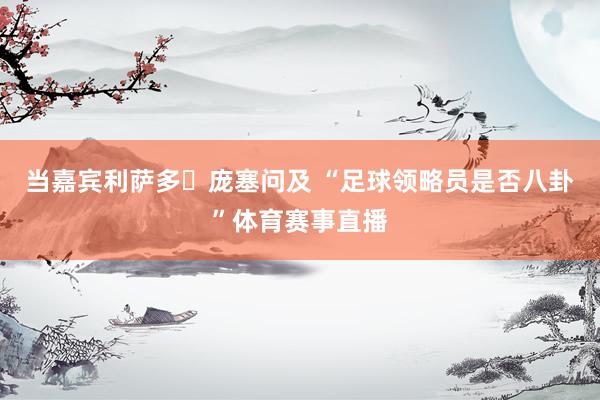 当嘉宾利萨多・庞塞问及 “足球领略员是否八卦”体育赛事直播