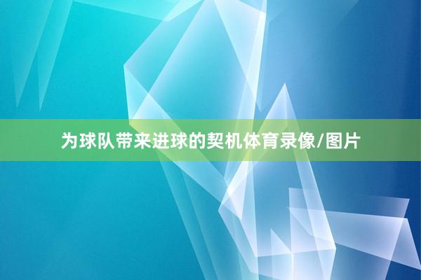 为球队带来进球的契机体育录像/图片
