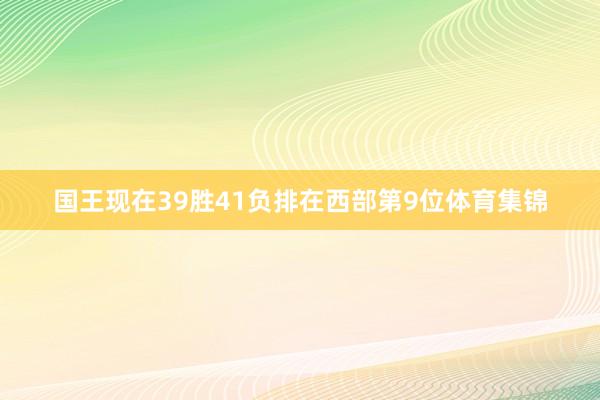 国王现在39胜41负排在西部第9位体育集锦