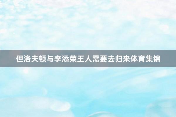 但洛夫顿与李添荣王人需要去归来体育集锦