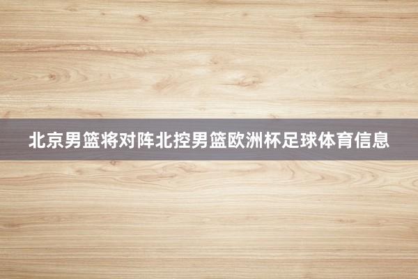北京男篮将对阵北控男篮欧洲杯足球体育信息