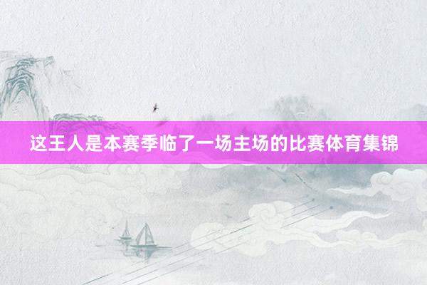 这王人是本赛季临了一场主场的比赛体育集锦