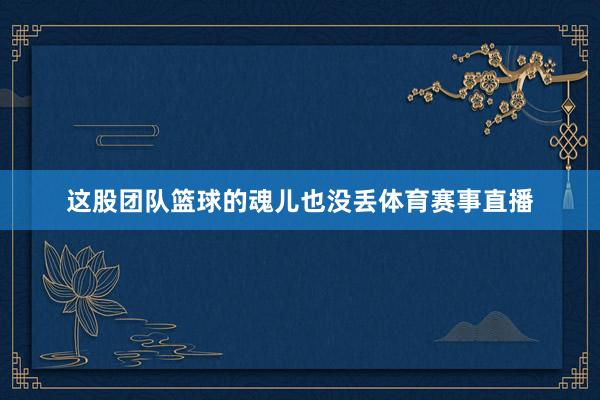 这股团队篮球的魂儿也没丢体育赛事直播