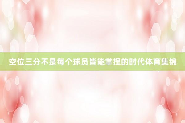 空位三分不是每个球员皆能掌捏的时代体育集锦
