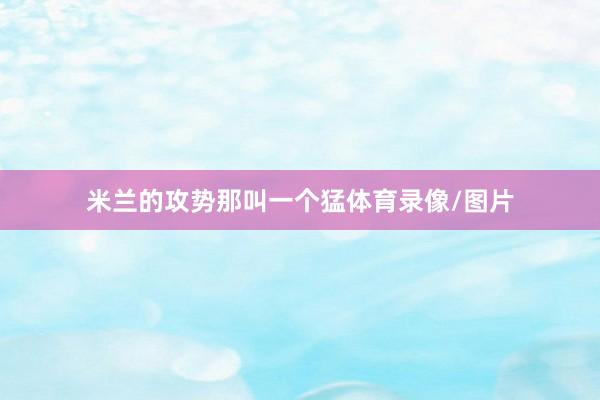 米兰的攻势那叫一个猛体育录像/图片