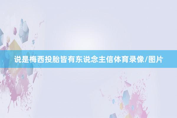 说是梅西投胎皆有东说念主信体育录像/图片