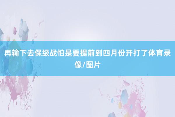 再输下去保级战怕是要提前到四月份开打了体育录像/图片