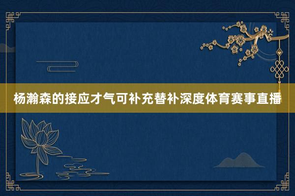 杨瀚森的接应才气可补充替补深度体育赛事直播