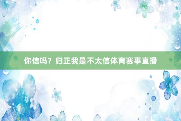 你信吗？归正我是不太信体育赛事直播