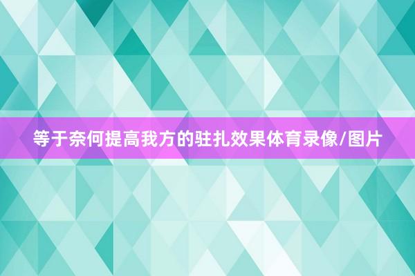 等于奈何提高我方的驻扎效果体育录像/图片