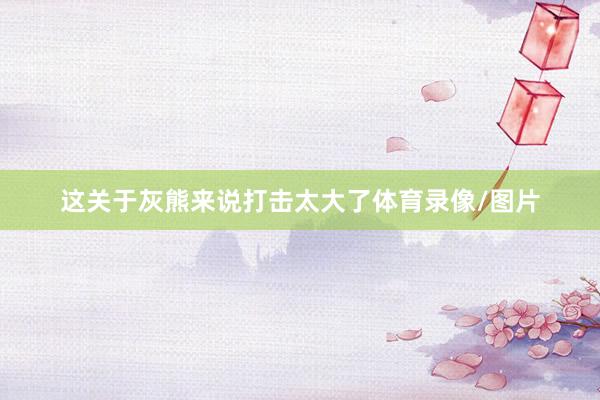 这关于灰熊来说打击太大了体育录像/图片