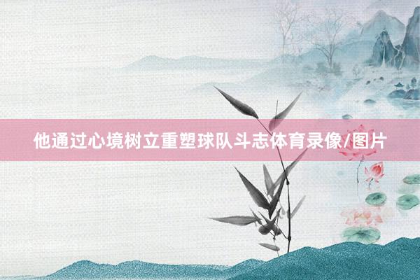他通过心境树立重塑球队斗志体育录像/图片