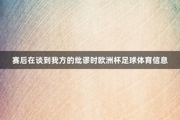 赛后在谈到我方的纰谬时欧洲杯足球体育信息