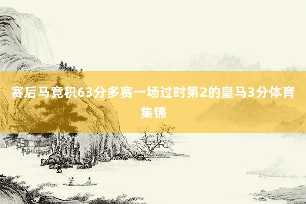 赛后马竞积63分多赛一场过时第2的皇马3分体育集锦
