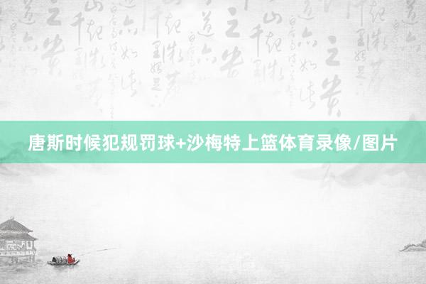 唐斯时候犯规罚球+沙梅特上篮体育录像/图片