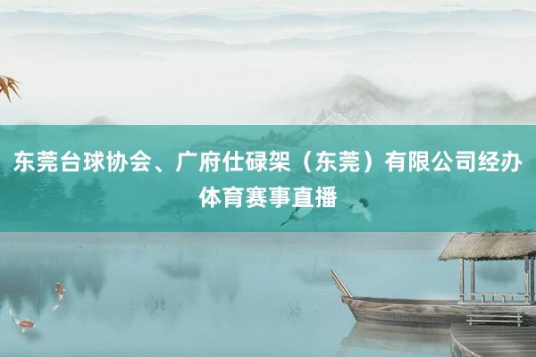 东莞台球协会、广府仕碌架（东莞）有限公司经办体育赛事直播