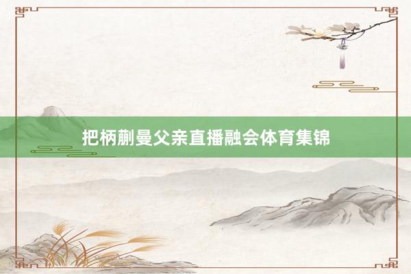 把柄蒯曼父亲直播融会体育集锦