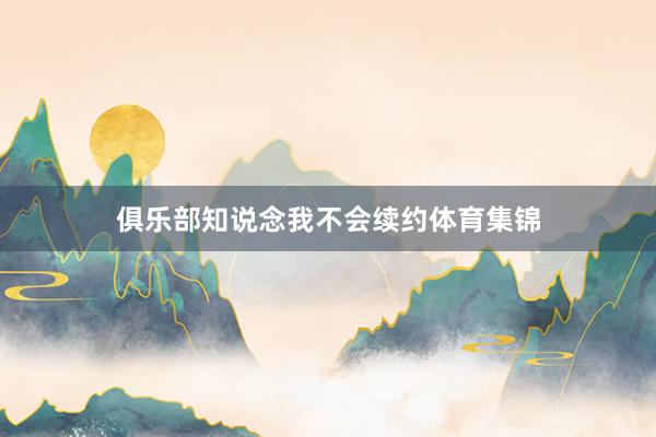 俱乐部知说念我不会续约体育集锦