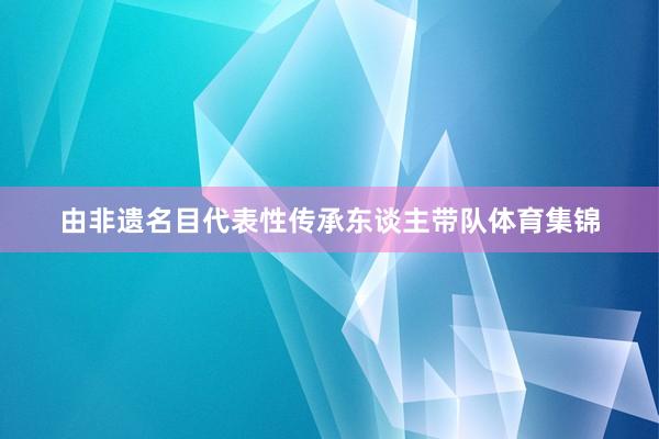由非遗名目代表性传承东谈主带队体育集锦