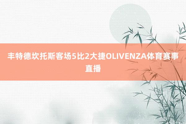 丰特德坎托斯客场5比2大捷OLIVENZA体育赛事直播