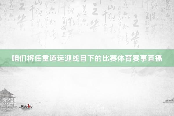 咱们将任重道远迎战目下的比赛体育赛事直播