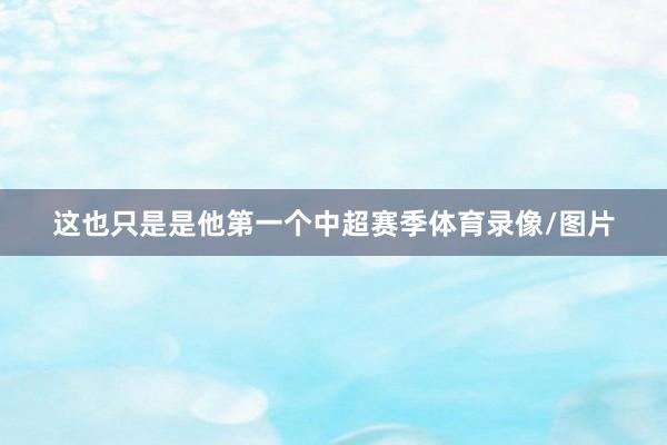 这也只是是他第一个中超赛季体育录像/图片