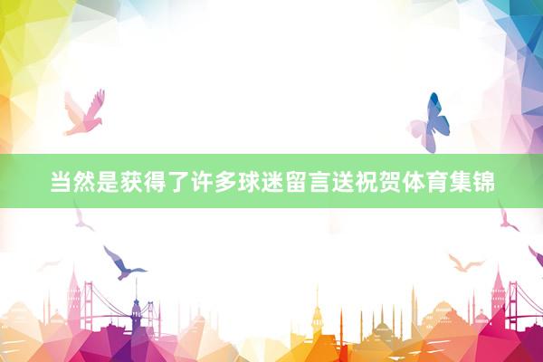当然是获得了许多球迷留言送祝贺体育集锦