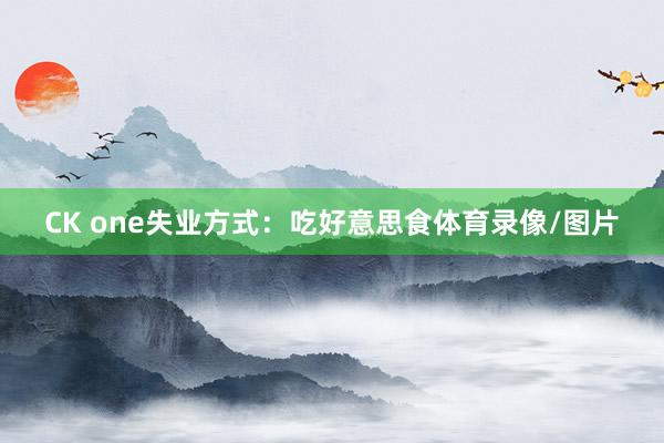 CK one失业方式：吃好意思食体育录像/图片