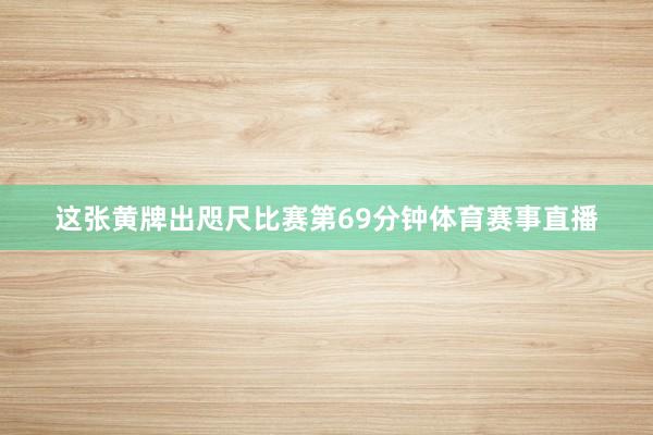 这张黄牌出咫尺比赛第69分钟体育赛事直播