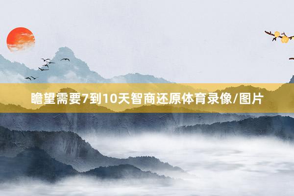 瞻望需要7到10天智商还原体育录像/图片