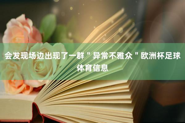 会发现场边出现了一群＂异常不雅众＂欧洲杯足球体育信息