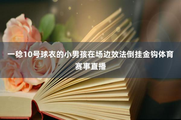 一稔10号球衣的小男孩在场边效法倒挂金钩体育赛事直播