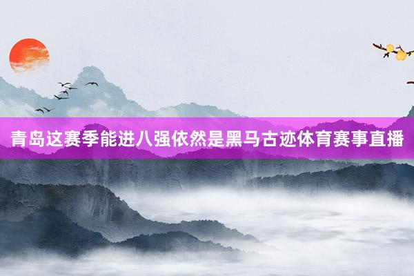青岛这赛季能进八强依然是黑马古迹体育赛事直播