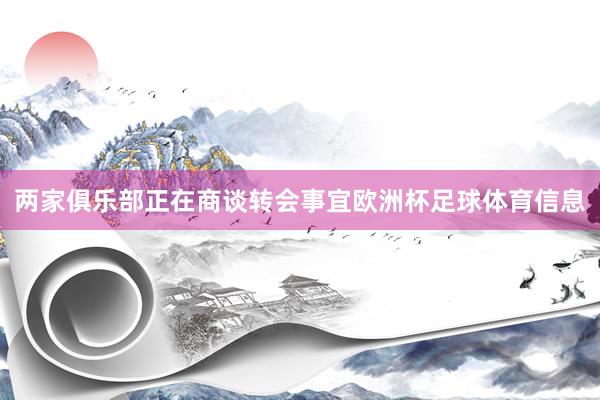 两家俱乐部正在商谈转会事宜欧洲杯足球体育信息