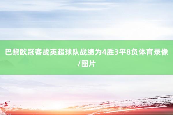 巴黎欧冠客战英超球队战绩为4胜3平8负体育录像/图片