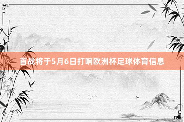 首战将于5月6日打响欧洲杯足球体育信息