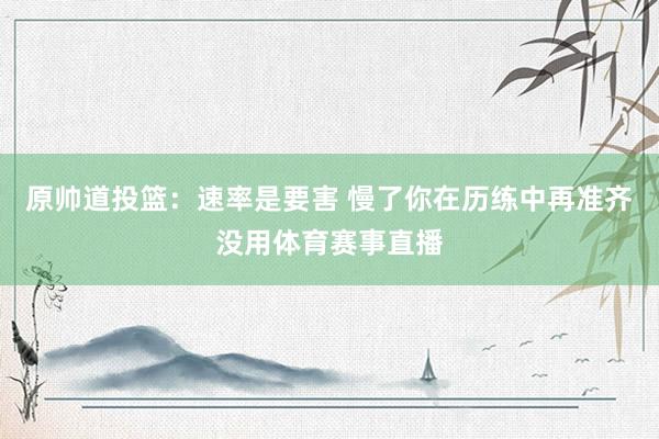 原帅道投篮：速率是要害 慢了你在历练中再准齐没用体育赛事直播