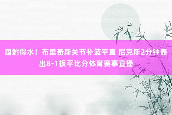 涸鲋得水！布里奇斯关节补篮平直 尼克斯2分钟轰出8-1扳平比分体育赛事直播