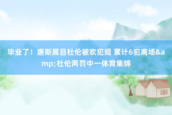 毕业了！唐斯属目杜伦被吹犯规 累计6犯离场&杜伦两罚中一体育集锦