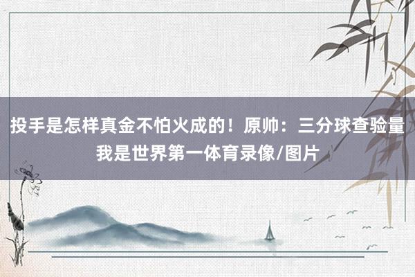 投手是怎样真金不怕火成的！原帅：三分球查验量我是世界第一体育录像/图片