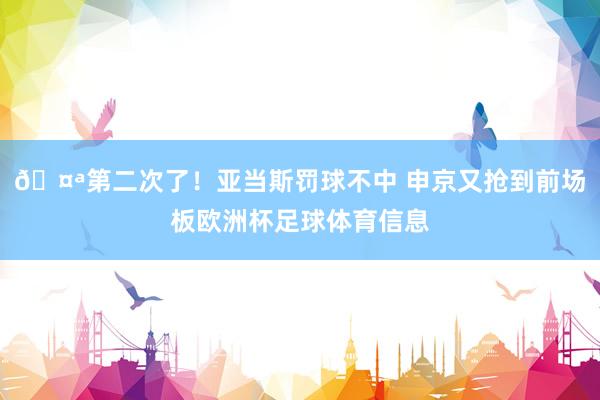 🤪第二次了！亚当斯罚球不中 申京又抢到前场板欧洲杯足球体育信息
