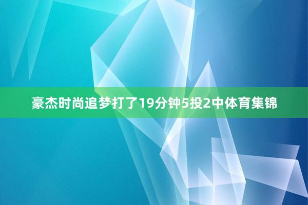 豪杰时尚追梦打了19分钟5投2中体育集锦
