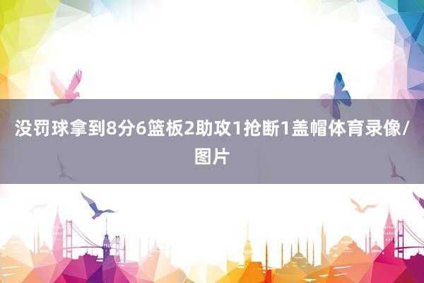 没罚球拿到8分6篮板2助攻1抢断1盖帽体育录像/图片