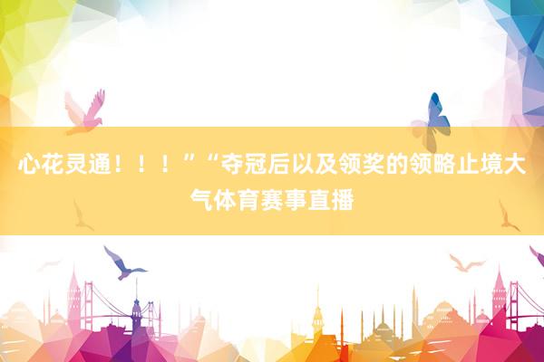 心花灵通！！！”“夺冠后以及领奖的领略止境大气体育赛事直播