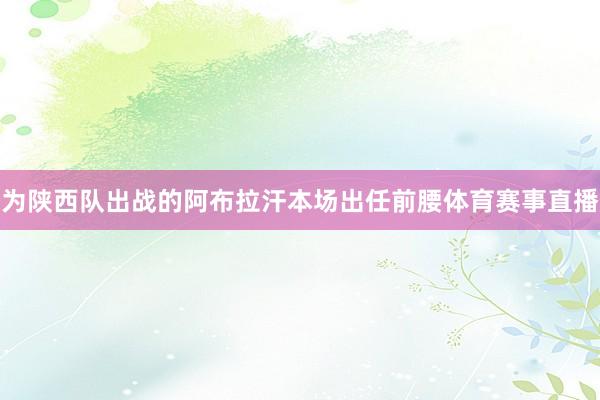 为陕西队出战的阿布拉汗本场出任前腰体育赛事直播